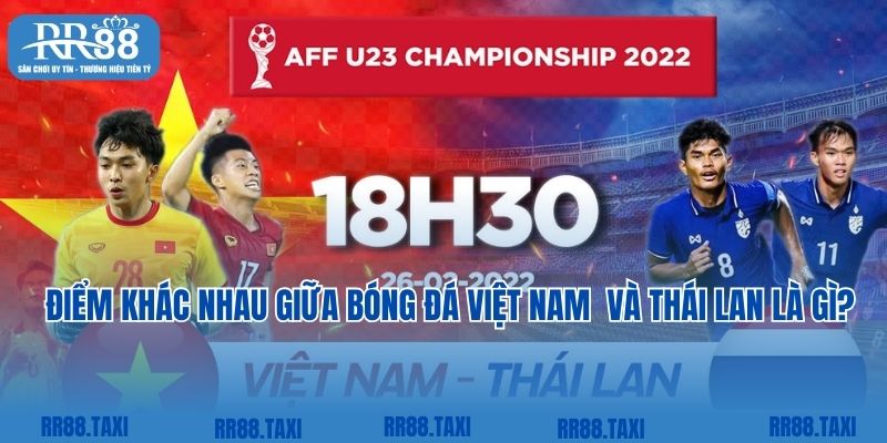 Điểm khác nhau giữa hai nền tảng bóng đá Việt Nam  và Thái Lan là gì?