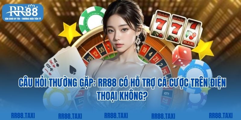Câu hỏi thường gặp: RR88 có hỗ trợ cá cược trên điện thoại không?